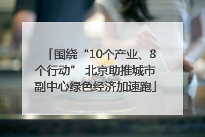 围绕“10个产业、8个行动” 北京助推城市副中心绿色经济加速跑