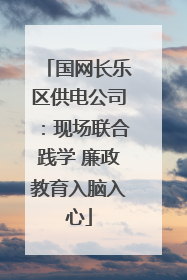国网长乐区供电公司：现场联合践学 廉政教育入脑入心
