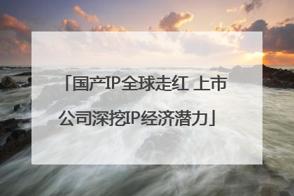 国产IP全球走红 上市公司深挖IP经济潜力