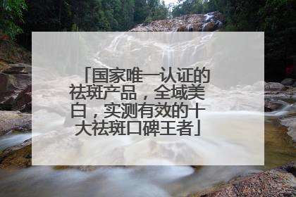 国家唯一认证的祛斑产品，全域美白，实测有效的十大祛斑口碑王者