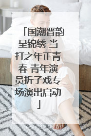 国潮晋韵呈锦绣 当打之年正青春 青年演员折子戏专场演出启动