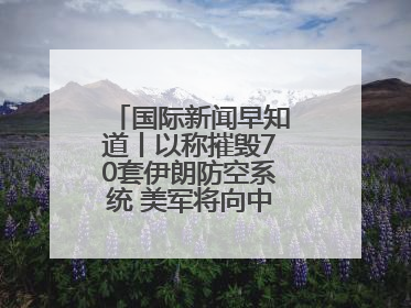 国际新闻早知道丨以称摧毁70套伊朗防空系统 美军将向中东调派战斗机