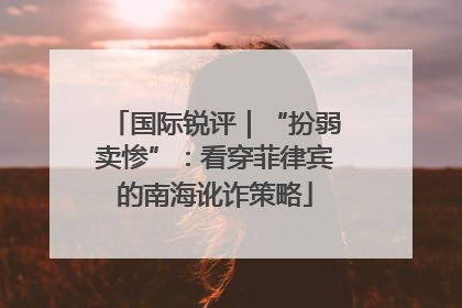 国际锐评｜“扮弱卖惨”：看穿菲律宾的南海讹诈策略