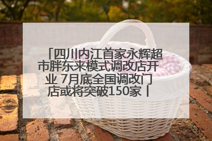 四川内江首家永辉超市胖东来模式调改店开业 7月底全国调改门店或将突破150家丨新经济观察