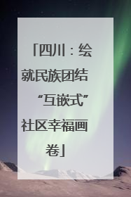 四川：绘就民族团结“互嵌式”社区幸福画卷
