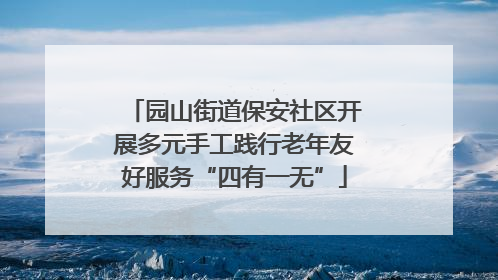 园山街道保安社区开展多元手工践行老年友好服务“四有一无”