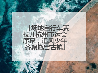 场地自行车赛拉开杭州市运会序幕，追风少年齐聚瓶窑古镇