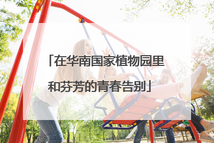 在华南国家植物园里和芬芳的青春告别