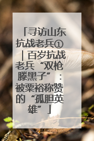 寻访山东抗战老兵①｜百岁抗战老兵“双枪滕黑子”：被粟裕称赞的“孤胆英雄”