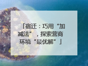 宿迁：巧用“加减法”，探索营商环境“最优解”