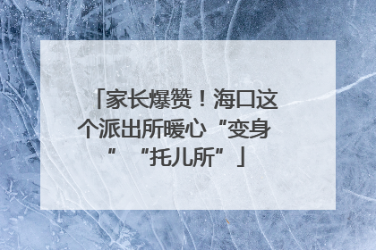 家长爆赞！海口这个派出所暖心“变身”“托儿所”