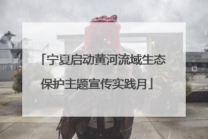 宁夏启动黄河流域生态保护主题宣传实践月