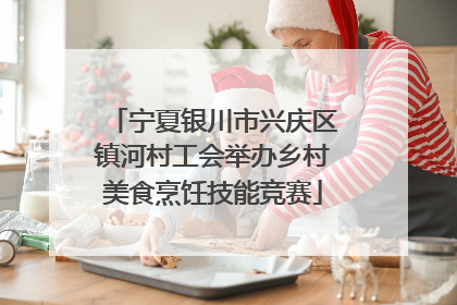 宁夏银川市兴庆区镇河村工会举办乡村美食烹饪技能竞赛