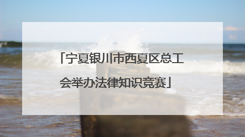 宁夏银川市西夏区总工会举办法律知识竞赛