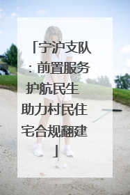 宁沪支队：前置服务护航民生 助力村民住宅合规翻建