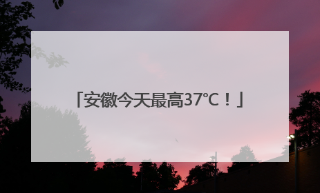安徽今天最高37℃！