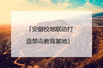 安徽校地联动打造禁毒教育基地