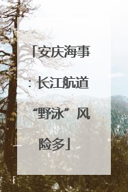 安庆海事：长江航道“野泳”风险多
