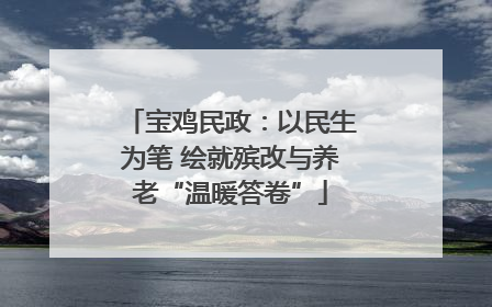 宝鸡民政：以民生为笔 绘就殡改与养老“温暖答卷”