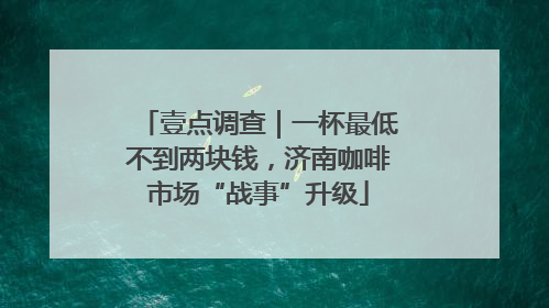 壹点调查｜一杯最低不到两块钱，济南咖啡市场“战事”升级
