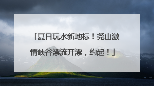 夏日玩水新地标！尧山激情峡谷漂流开漂，约起！