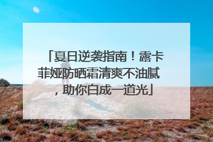 夏日逆袭指南！露卡菲娅防晒霜清爽不油腻，助你白成一道光