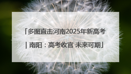 多图直击河南2025年新高考｜南阳：高考收官 未来可期