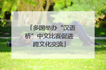 多国举办“汉语桥”中文比赛促进跨文化交流