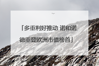 多重利好推动 诺和诺德重登欧洲市值榜首