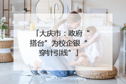 大庆市：政府“搭台”为校企银“穿针引线”