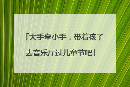 大手牵小手，带着孩子去音乐厅过儿童节吧
