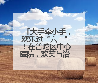 大手牵小手，欢乐过“六一”！在普陀区中心医院，欢笑与治愈同在