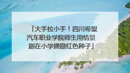 大手拉小手！四川希望汽车职业学院师生用情景剧在小学播撒红色种子