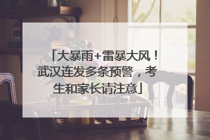 大暴雨+雷暴大风！武汉连发多条预警，考生和家长请注意