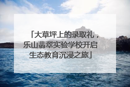 大草坪上的录取礼，乐山翡翠实验学校开启生态教育沉浸之旅