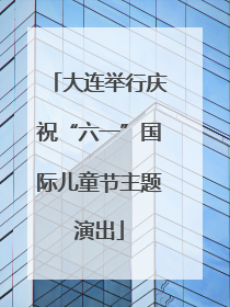 大连举行庆祝“六一”国际儿童节主题演出