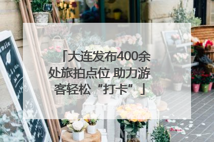 大连发布400余处旅拍点位 助力游客轻松“打卡”