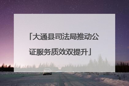大通县司法局推动公证服务质效双提升
