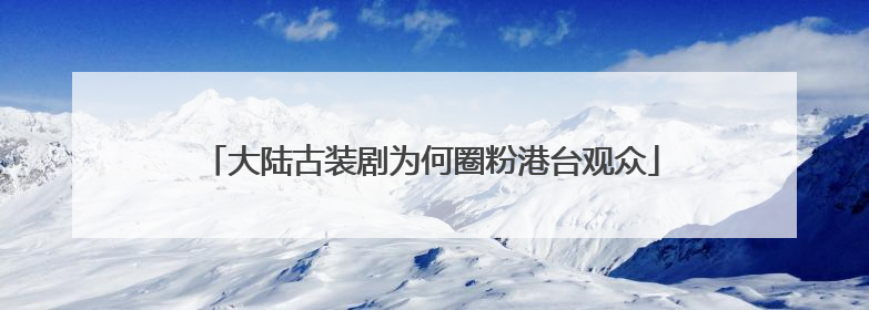 大陆古装剧为何圈粉港台观众