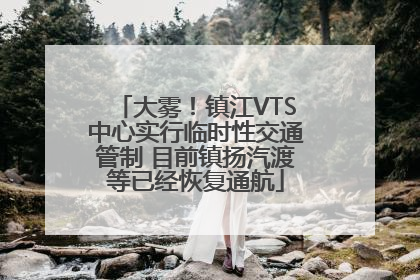 大雾！镇江VTS中心实行临时性交通管制 目前镇扬汽渡等已经恢复通航