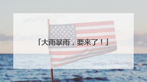 大雨暴雨，要来了！