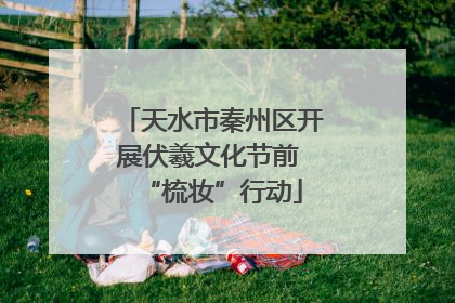 天水市秦州区开展伏羲文化节前 “梳妆”行动