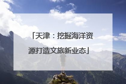 天津：挖掘海洋资源打造文旅新业态