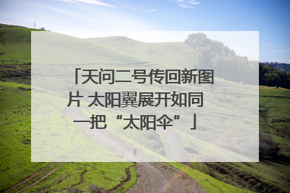 天问二号传回新图片 太阳翼展开如同一把“太阳伞”