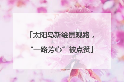 太阳岛新绘景观路，“一路芳心”被点赞