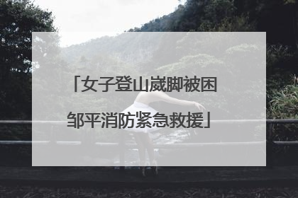 女子登山崴脚被困 邹平消防紧急救援
