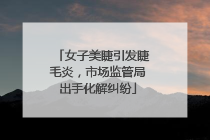 女子美睫引发睫毛炎，市场监管局出手化解纠纷