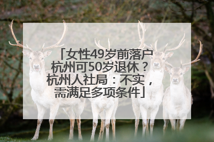 女性49岁前落户杭州可50岁退休？杭州人社局：不实，需满足多项条件