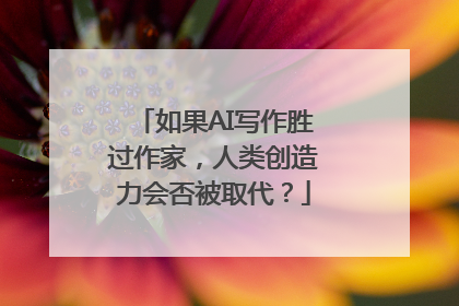 如果AI写作胜过作家，人类创造力会否被取代？