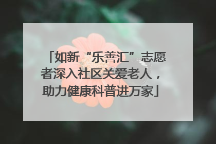 如新“乐善汇”志愿者深入社区关爱老人，助力健康科普进万家